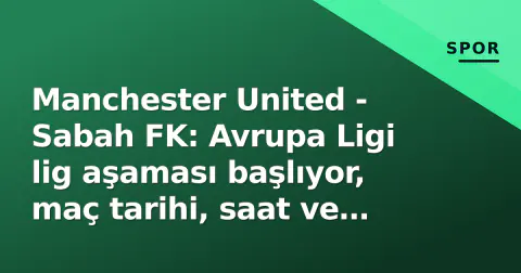 Manchester United - Sabah FK: Avrupa Ligi lig aşaması başlıyor, maç tarihi, saat ve yayın kanalı belli oldu
