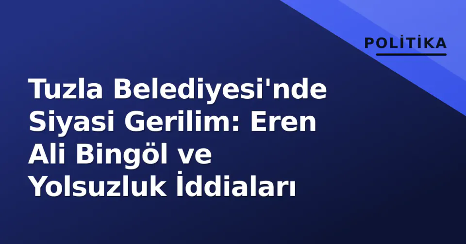 Tuzla Belediyesi'nde Siyasi Gerilim: Eren Ali Bingöl ve Yolsuzluk İddiaları görseli