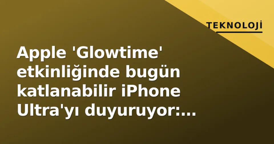 Apple 'Glowtime' etkinliğinde bugün katlanabilir iPhone Ultra'yı duyuruyor: Fiyat 1.799 dolardan başlayabilir görseli