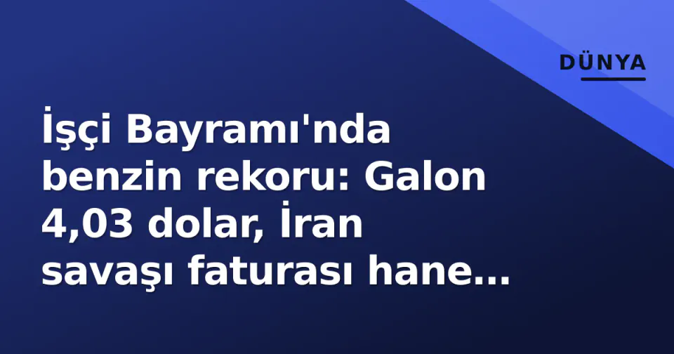 İşçi Bayramı'nda benzin rekoru: Galon 4,03 dolar, İran savaşı faturası hane başı 740 dolar görseli