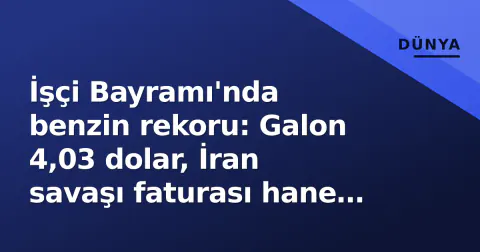 İşçi Bayramı'nda benzin rekoru: Galon 4,03 dolar, İran savaşı faturası hane başı 740 dolar