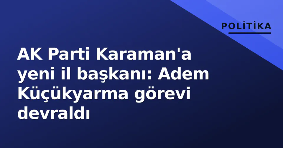 AK Parti Karaman'a yeni il başkanı: Adem Küçükyarma görevi devraldı görseli