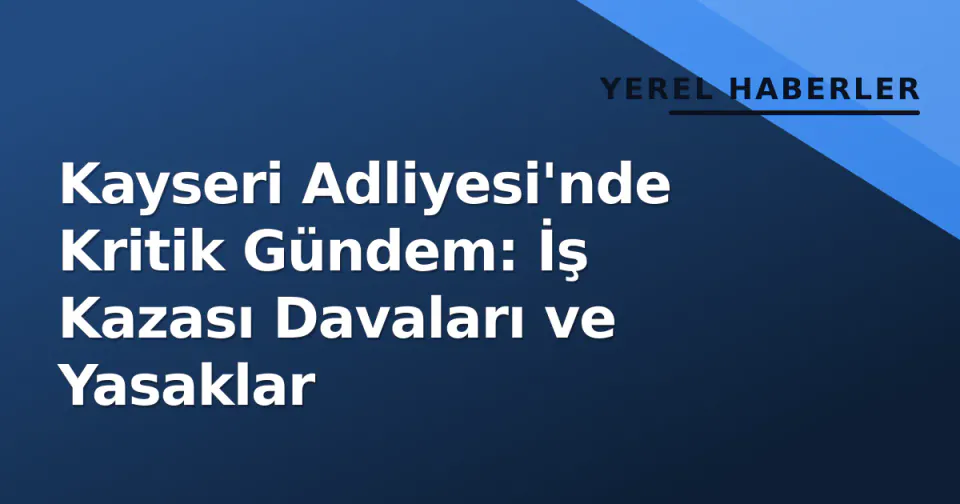 Kayseri Adliyesi'nde Kritik Gündem: İş Kazası Davaları ve Yasaklar görseli