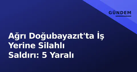 Ağrı Doğubayazıt'ta İş Yerine Silahlı Saldırı: 5 Yaralı