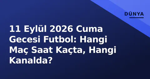 11 Eylül 2026 Cuma Gecesi Futbol: Hangi Maç Saat Kaçta, Hangi Kanalda?