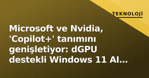 Microsoft ve Nvidia, 'Copilot+' tanımını genişletiyor: dGPU destekli Windows 11 AI PC'ler yola çıktı