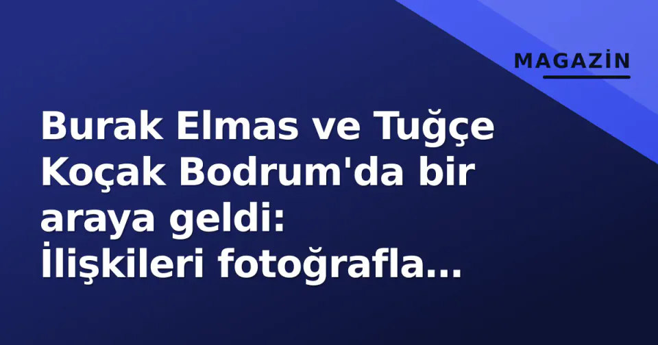 Burak Elmas ve Tuğçe Koçak Bodrum'da bir araya geldi: İlişkileri fotoğrafla belgelendi