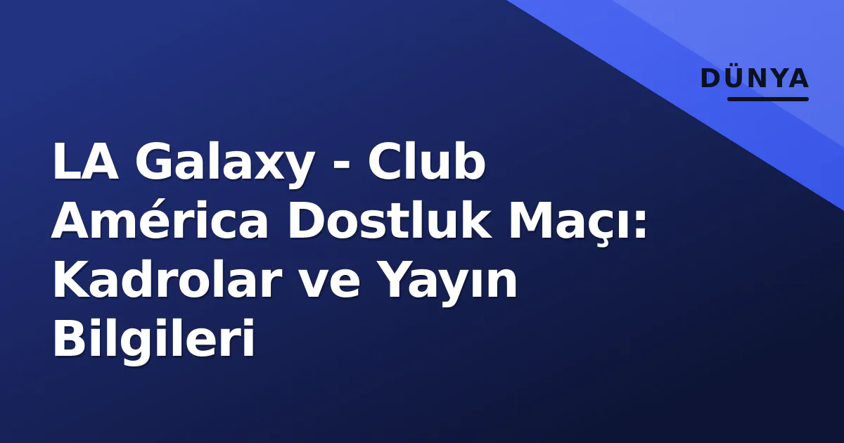 LA Galaxy - Club América Dostluk Maçı: Kadrolar ve Yayın Bilgileri LA Galaxy - Club América Dostluk Maçı: Kadrolar ve Yayın Bilgileri