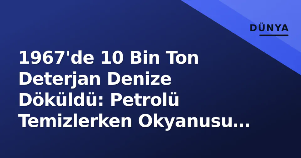 1967'de 10 Bin Ton Deterjan Denize Döküldü: Petrolü Temizlerken Okyanusu Öldürdüler görseli