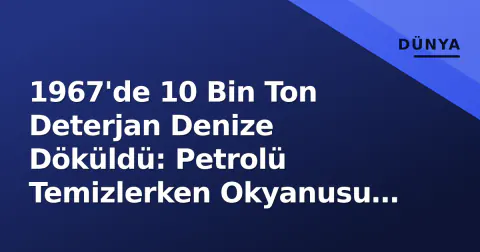 1967'de 10 Bin Ton Deterjan Denize Döküldü: Petrolü Temizlerken Okyanusu Öldürdüler