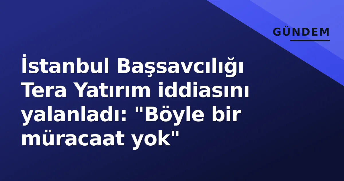 İstanbul Başsavcılığı Tera Yatırım iddiasını yalanladı: "Böyle bir müracaat yok" İstanbul Başsavcılığı Tera Yatırım iddiasını yalanladı: "Böyle bir müracaat yok"