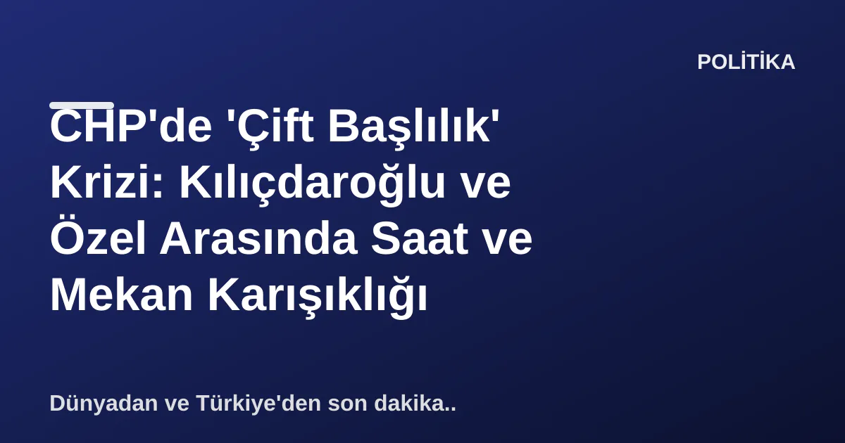CHP'de 'Çift Başlılık' Krizi: Kılıçdaroğlu ve Özel Arasında Saat ve Mekan Karışıklığı CHP'de 'Çift Başlılık' Krizi: Kılıçdaroğlu ve Özel Arasında Saat ve Mekan Karışıklığı