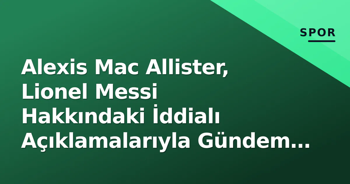 Alexis Mac Allister, Lionel Messi Hakkındaki İddialı Açıklamalarıyla Gündem Oldu Alexis Mac Allister, Lionel Messi Hakkındaki İddialı Açıklamalarıyla Gündem Oldu