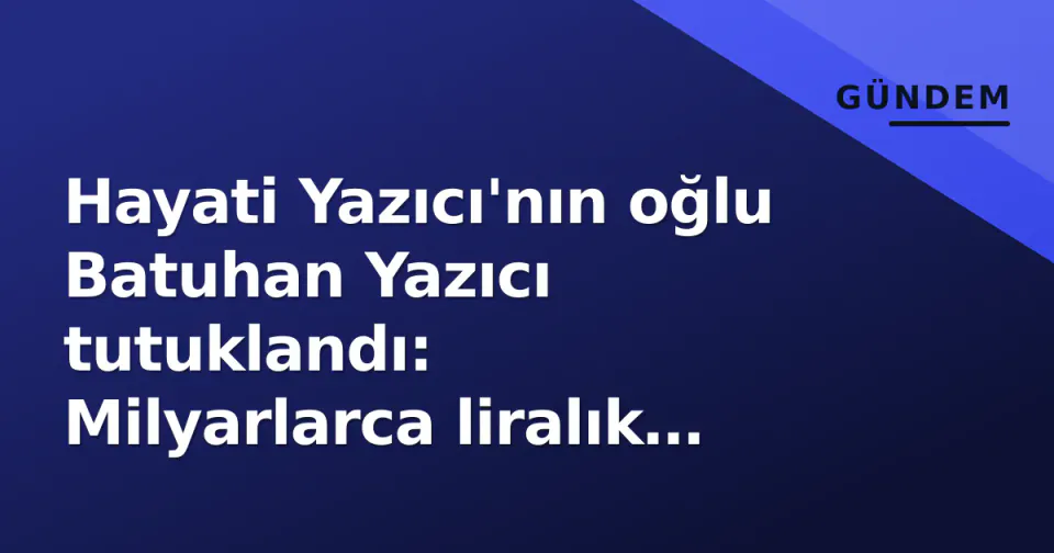 Hayati Yazıcı'nın oğlu Batuhan Yazıcı tutuklandı: Milyarlarca liralık fon manipülasyonu davasında kritik karar görseli