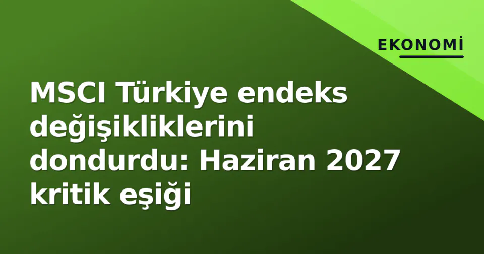 MSCI Türkiye endeks değişikliklerini dondurdu: Haziran 2027 kritik eşiği