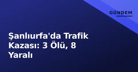 Şanlıurfa'da Trafik Kazası: 3 Ölü, 8 Yaralı
