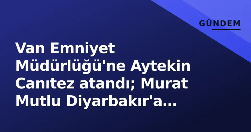 Van Emniyet Müdürlüğü'ne Aytekin Canıtez atandı; Murat Mutlu Diyarbakır'a yönlendirildi görseli