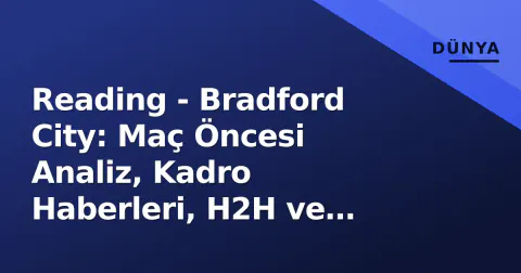 Reading - Bradford City: Maç Öncesi Analiz, Kadro Haberleri, H2H ve Yayın Bilgileri
