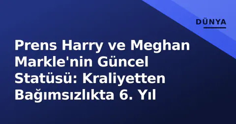 Prens Harry ve Meghan Markle'nin Güncel Statüsü: Kraliyetten Bağımsızlıkta 6. Yıl
