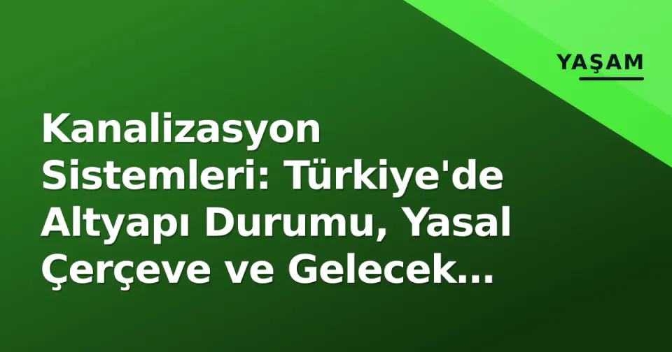 Kanalizasyon Sistemleri: Türkiye'de Altyapı Durumu, Yasal Çerçeve ve Gelecek Vizyonu