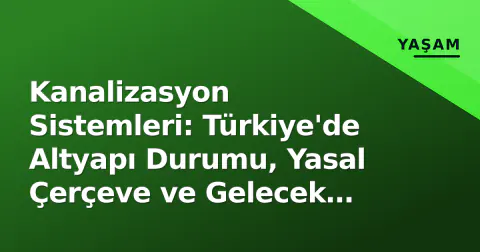 Kanalizasyon Sistemleri: Türkiye'de Altyapı Durumu, Yasal Çerçeve ve Gelecek Vizyonu