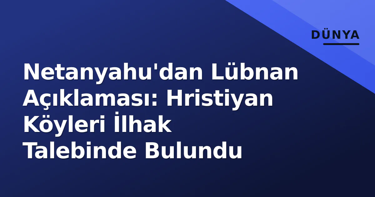 Netanyahu'dan Lübnan Açıklaması: Hristiyan Köyleri İlhak Talebinde Bulundu Netanyahu'dan Lübnan Açıklaması: Hristiyan Köyleri İlhak Talebinde Bulundu