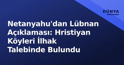 Netanyahu'dan Lübnan Açıklaması: Hristiyan Köyleri İlhak Talebinde Bulundu