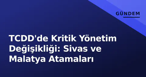 TCDD'de Kritik Yönetim Değişikliği: Sivas ve Malatya Atamaları