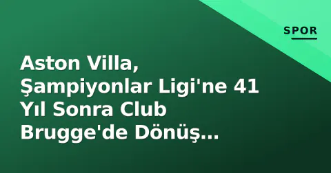 Aston Villa, Şampiyonlar Ligi'ne 41 Yıl Sonra Club Brugge'de Dönüş Yapıyor