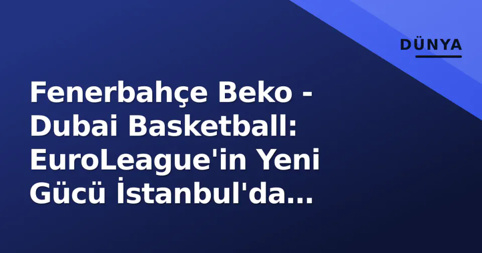 Fenerbahçe Beko - Dubai Basketball: EuroLeague'in Yeni Gücü İstanbul'da Sınanıyor görseli