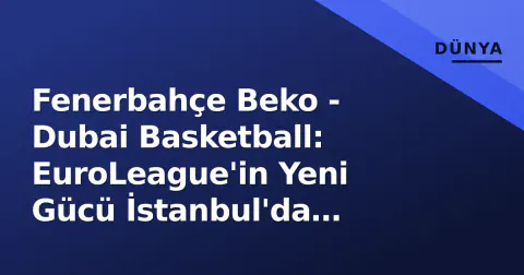 Fenerbahçe Beko - Dubai Basketball: EuroLeague'in Yeni Gücü İstanbul'da Sınanıyor