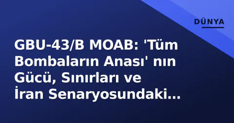 GBU-43/B MOAB: 'Tüm Bombaların Anası' nın Gücü, Sınırları ve İran Senaryosundaki Yeri