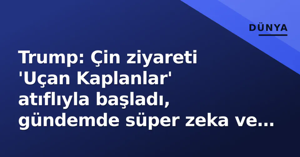 Trump: Çin ziyareti 'Uçan Kaplanlar' atıflıyla başladı, gündemde süper zeka ve güvenlik görseli