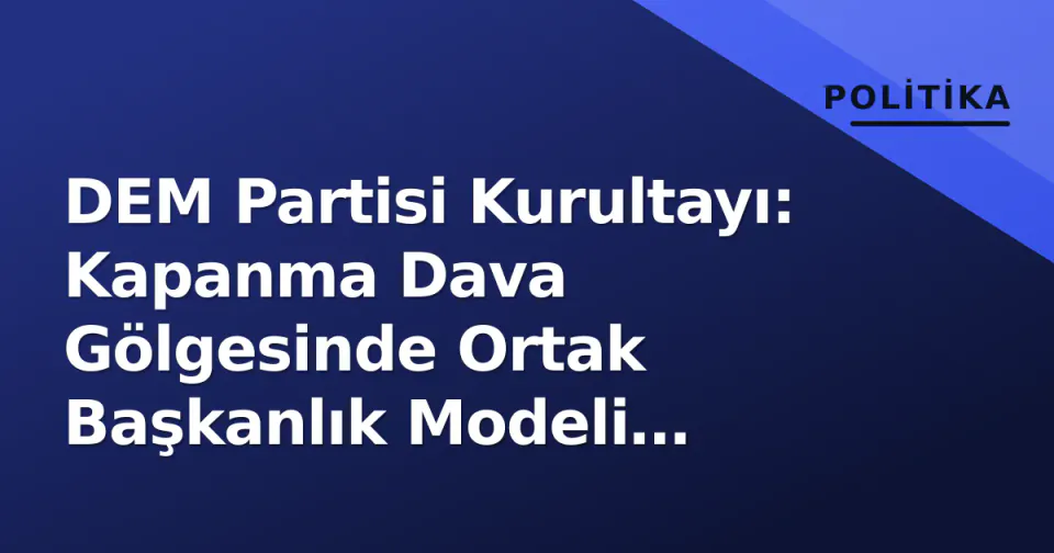 DEM Partisi Kurultayı: Kapanma Dava Gölgesinde Ortak Başkanlık Modeli Sınavı görseli