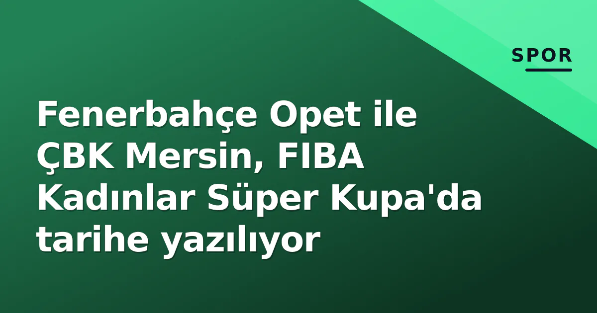 Fenerbahçe Opet ile ÇBK Mersin, FIBA Kadınlar Süper Kupa'da tarihe yazılıyor