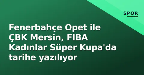 Fenerbahçe Opet ile ÇBK Mersin, FIBA Kadınlar Süper Kupa'da tarihe yazılıyor