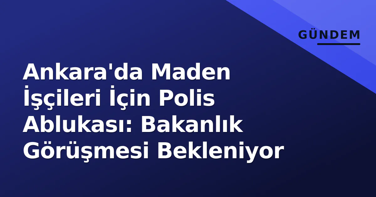 Ankara'da Maden İşçileri İçin Polis Ablukası: Bakanlık Görüşmesi Bekleniyor Ankara'da Maden İşçileri İçin Polis Ablukası: Bakanlık Görüşmesi Bekleniyor