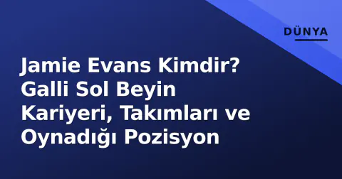 Jamie Evans Kimdir? Galli Sol Beyin Kariyeri, Takımları ve Oynadığı Pozisyon