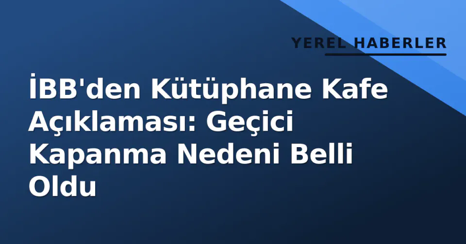 İBB'den Kütüphane Kafe Açıklaması: Geçici Kapanma Nedeni Belli Oldu görseli
