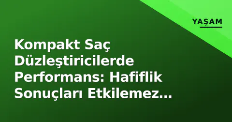 Kompakt Saç Düzleştiricilerde Performans: Hafiflik Sonuçları Etkilemez mi?