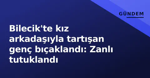 Bilecik'te kız arkadaşıyla tartışan genç bıçaklandı: Zanlı tutuklandı