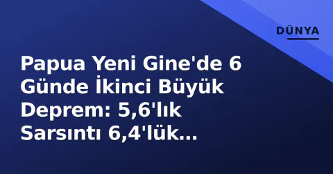 Papua Yeni Gine'de 6 Günde İkinci Büyük Deprem: 5,6'lık Sarsıntı 6,4'lük Felaketin İzinde