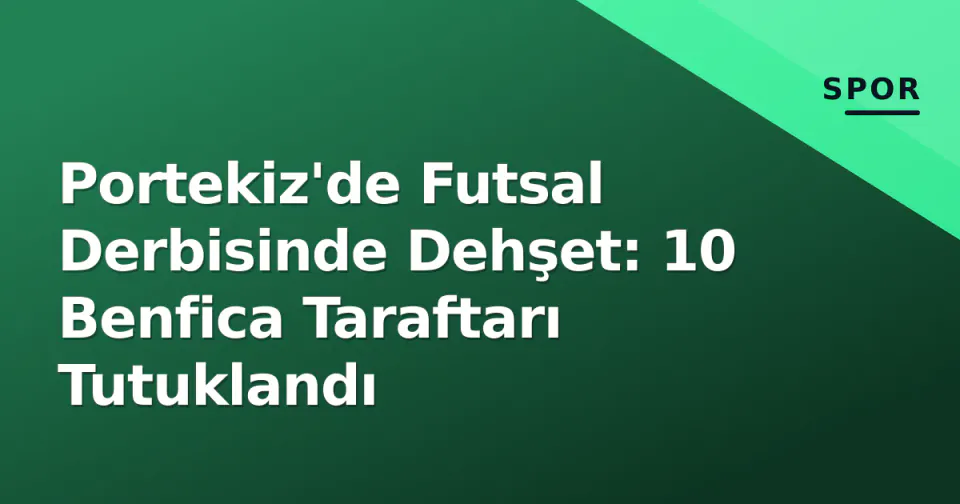 Portekiz'de Futsal Derbisinde Dehşet: 10 Benfica Taraftarı Tutuklandı görseli