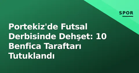 Portekiz'de Futsal Derbisinde Dehşet: 10 Benfica Taraftarı Tutuklandı