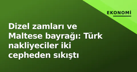 Dizel zamları ve Maltese bayrağı: Türk nakliyeciler iki cepheden sıkıştı