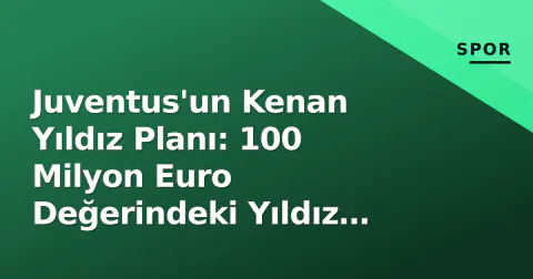 Juventus'un Kenan Yıldız Planı: 100 Milyon Euro Değerindeki Yıldız İçin Net Karar