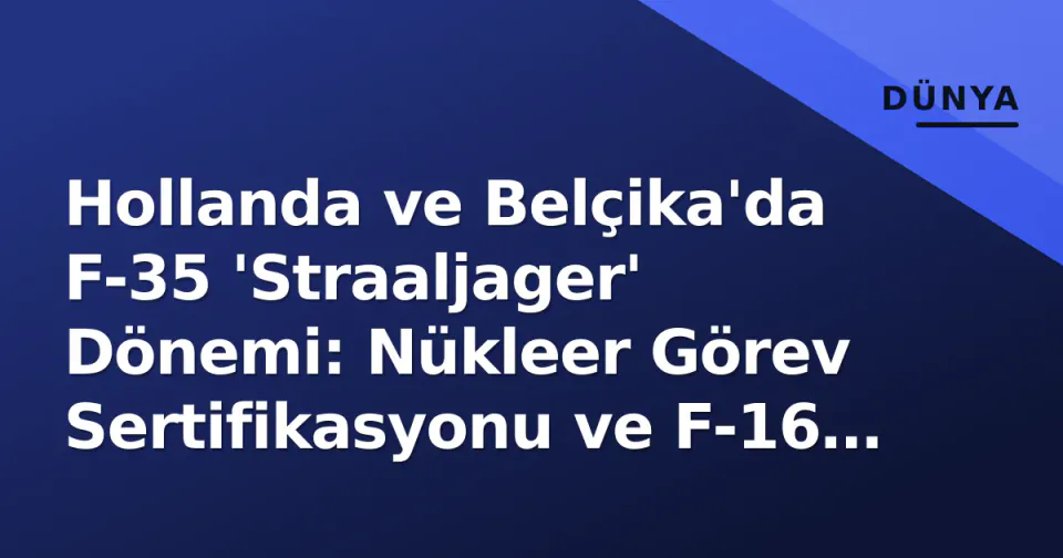 Hollanda ve Belçika'da F-35 'Straaljager' Dönemi: Nükleer Görev Sertifikasyonu ve F-16 Mirasının Sonu görseli