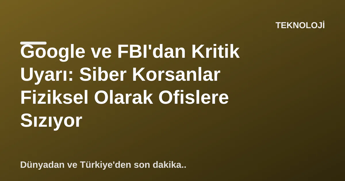 Google ve FBI'dan Kritik Uyarı: Siber Korsanlar Fiziksel Olarak Ofislere Sızıyor Google ve FBI'dan Kritik Uyarı: Siber Korsanlar Fiziksel Olarak Ofislere Sızıyor