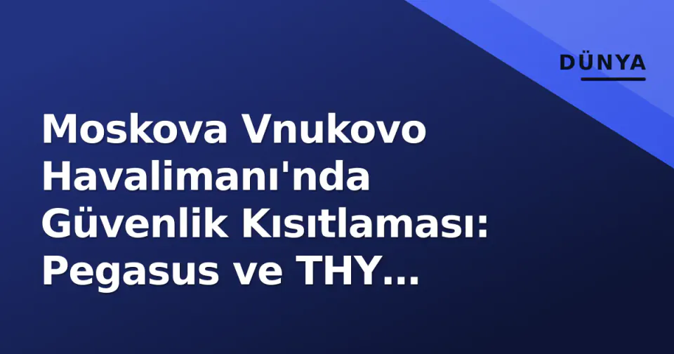 Moskova Vnukovo Havalimanı'nda Güvenlik Kısıtlaması: Pegasus ve THY Uçuşları İptal Edildi görseli