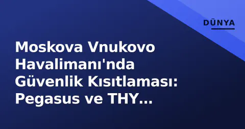 Moskova Vnukovo Havalimanı'nda Güvenlik Kısıtlaması: Pegasus ve THY Uçuşları İptal Edildi